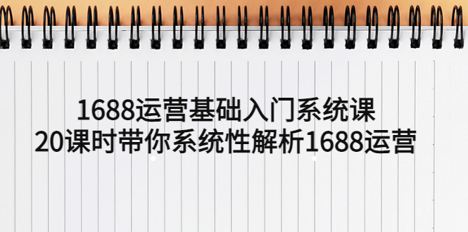 【副业项目5580期】1688运营基础入门系统课，20课时带你系统性解析1688运营-春生副业网 