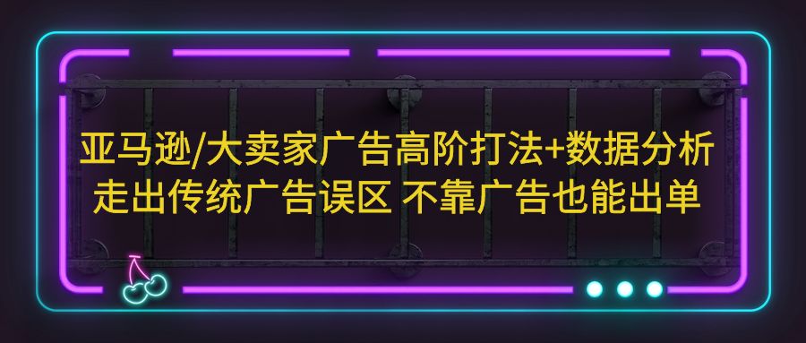 【副业项目5590期】亚马逊/大卖家广告高阶打法+数据分析，走出传统广告误区 不靠广告也能出单-春生副业网 