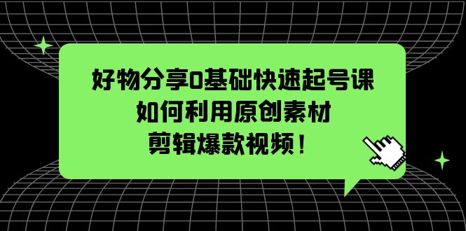 【副业项目5597期】好物分享0基础快速起号课：如何利用原创素材剪辑爆款视频-春生副业网 