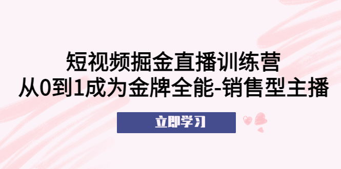 【副业项目5601期】短视频掘金直播训练营：从0到1成为金牌全能-销售型主播-春生副业网 