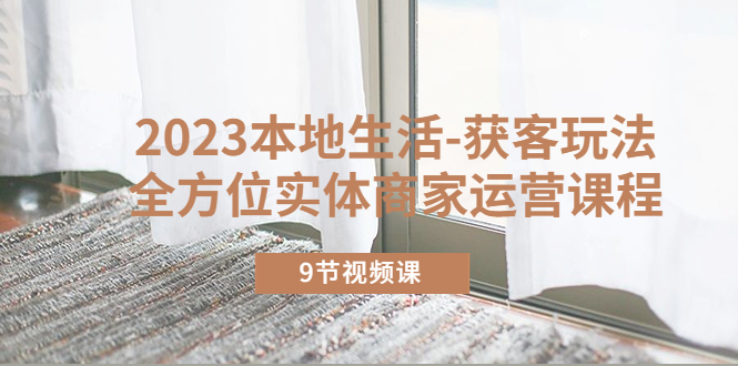 【副业项目5802期】2023本地生活-获客玩法，全方位实体商家运营课程（9节视频课）-春生副业网 