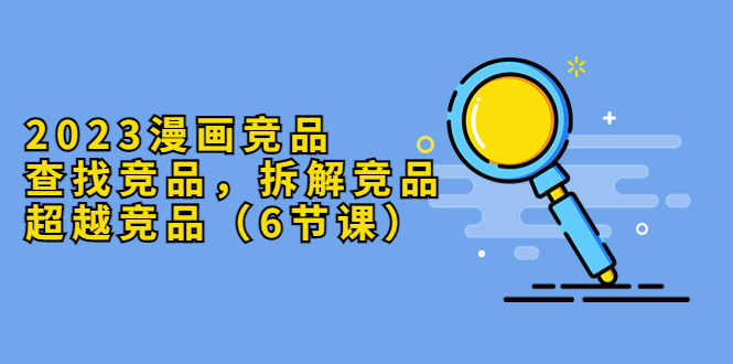 【副业项目5877期】2023漫画竞品，查找竞品，拆解竞品，超越竞品（6节课）-春生副业网 
