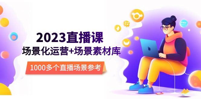 【副业项目5710期】2023直播-场景化运营+场景素材库，1000多个直播场景参考-春生副业网 
