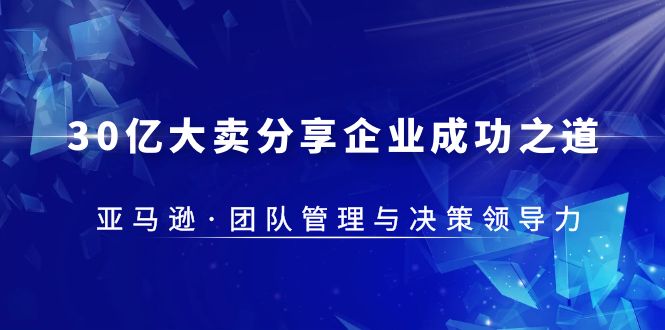 【副业项目5712期】30·亿大卖·分享企业·成功之道-亚马逊·团队管理与决策领导力-春生副业网 