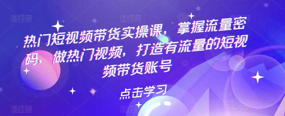 【副业项目5822期】热门短视频带货实战 掌握流量密码 做热门视频 打造有流量的短视频带货账号-春生副业网 