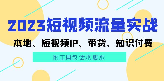 【副业项目5911期】2023短视频流量实战 本地、短视频IP、带货、知识付费（附工具包 话术 脚本)-春生副业网 