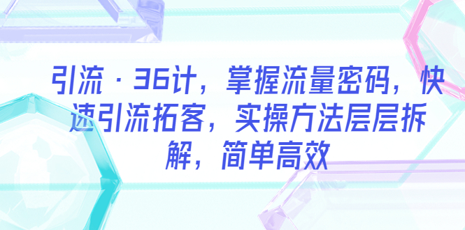 【副业项目5924期】引流·36计，掌握流量密码，快速引流拓客，实操方法层层拆解，简单高效-春生副业网 