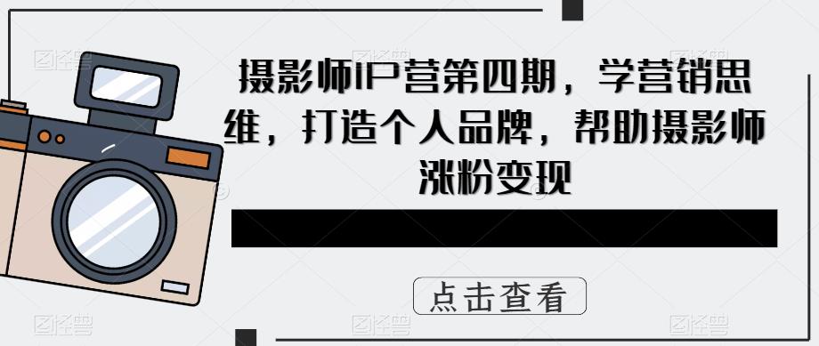 【副业项目5867期】摄影师IP营第4期，学营销思维，打造个人品牌，帮助摄影师涨粉变现-春生副业网 
