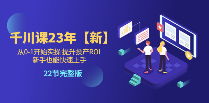 【副业项目5925期】千川课23年【新】从0-1开始实操 提升投产ROI 新手也能快速上手 22节完整版-春生副业网 