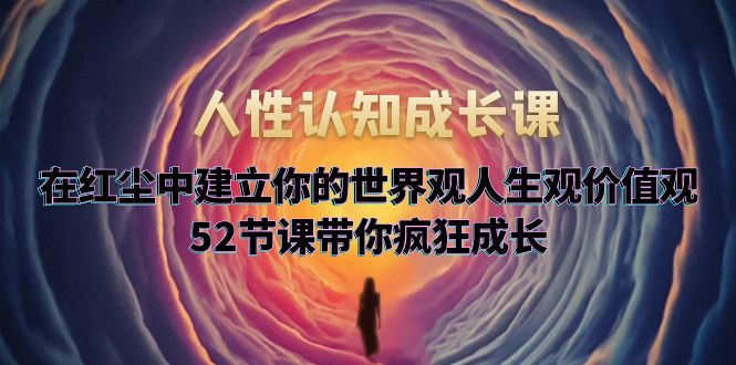 【副业项目5930期】人性认知成长课，在红尘中建立你的世界观人生观价值观，52节课带你疯狂成长-春生副业网 