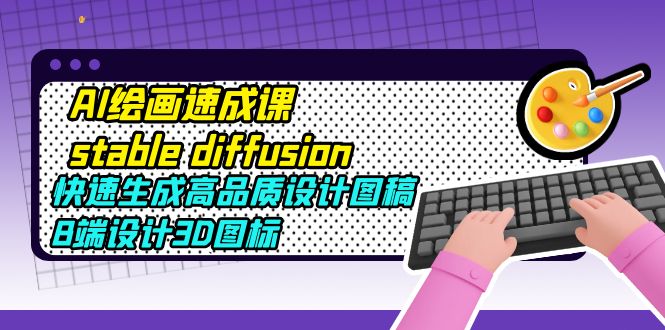 【副业项目5728期】AI绘画速成课stable diffusion，快速生成高品质设计图稿、B端设计3D图标-春生副业网 