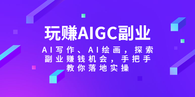 【副业项目5941期】玩赚AIGC副业-AI写作、AI绘画，探索副业赚钱机会，手把手教你落地实操-春生副业网 
