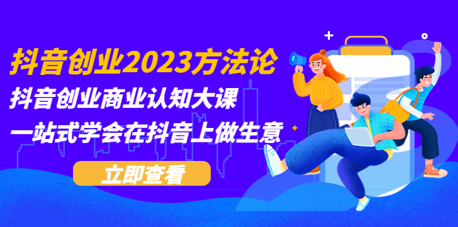 【副业项目5744期】抖音创业2023方法论：抖音创业商业认知大课，一站式学会在抖音上做生意-春生副业网 