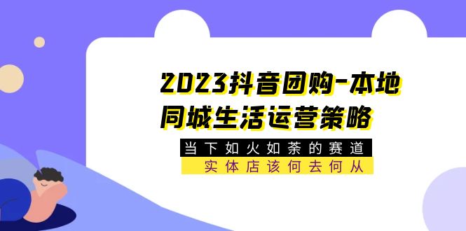 【副业项目5749期】2023抖音团购-本地同城生活运营策略 当下如火如荼的赛道·实体店该何去何从-春生副业网 