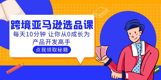【副业项目5827期】聪明人都在学的跨境亚马逊选品课：每天10分钟 让你从0成长为产品开发高手-春生副业网 