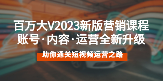 【副业项目5706期】百万大V2023新版营销课 账号·内容·运营全新升级 通关短视频运营之路-春生副业网 