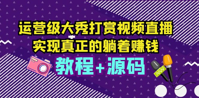 【副业项目5708期】运营级大秀打赏视频直播，实现真正的躺着赚钱（视频教程+源码）-春生副业网 