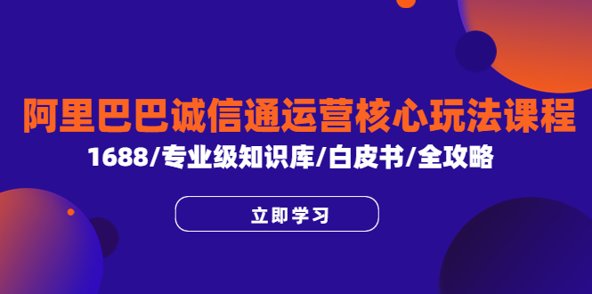 【副业项目6275期】阿里巴巴诚信通运营核心玩法课程，1688/专业级知识库/白皮书/全攻略-春生副业网 