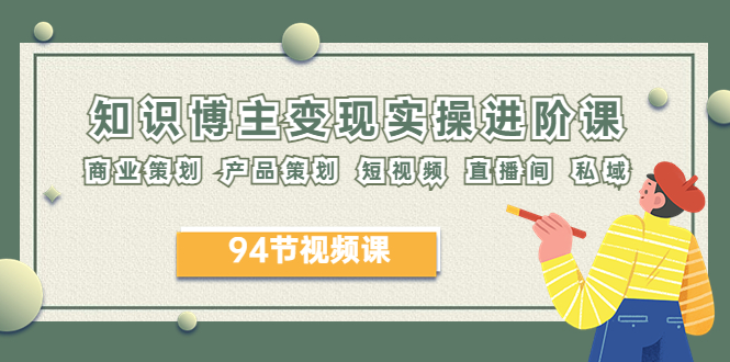 【副业项目6276期】2023年知识-博主变现实操进阶课：商业策划 产品策划 短视频 直播间 私域-春生副业网 