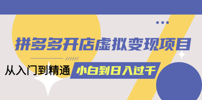 【副业项目6202期】拼多多开店虚拟变现项目：入门到精通 从小白到日入1000（完整版）-春生副业网 