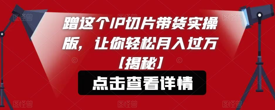 【副业项目6206期】蹭这个IP切片带货实操版，让你轻松月入过万【揭秘】-春生副业网 