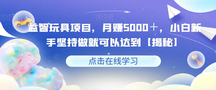 【副业项目6107期】益智玩具项目，月赚5000＋，小白新手坚持做就可以达到【揭秘】-春生副业网 