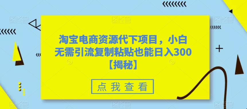 【副业项目6223期】淘宝电商资源代下项目，小白无需引流复制粘贴也能日入300＋【揭秘】-春生副业网 