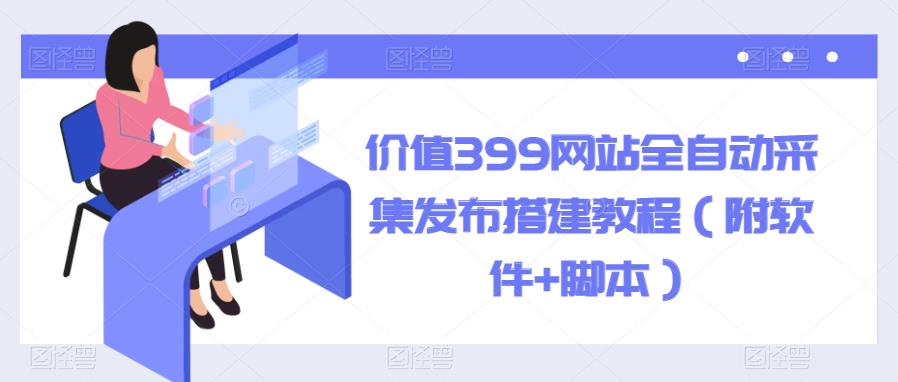 【副业项目6147期】价值399网站全自动采集发布搭建教程（附软件+脚本）-春生副业网 