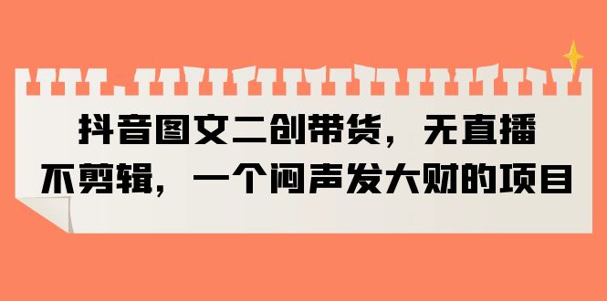 【副业项目6332期】抖音图文二创带货，无直播，不剪辑，一个闷声发大财的项目-春生副业网 