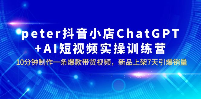 【副业项目6296期】peter抖音小店ChatGPT+AI短视频实训 10分钟做一条爆款带货视频 7天引爆销量-春生副业网 