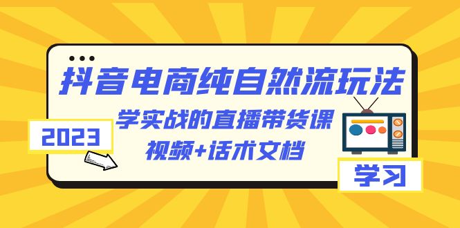 【副业项目6336期】2023抖音电商·纯自然流玩法：学实战的直播带货课，视频+话术文档-春生副业网 
