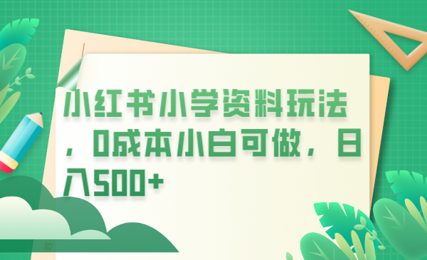 【副业项目6302期】小红书小学资料玩法，0成本小白可做日入500+（教程+资料）-春生副业网 