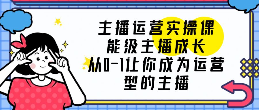 【副业项目6225期】主播运营实操课，能级-主播成长，从0-1让你成为运营型的主播-春生副业网 