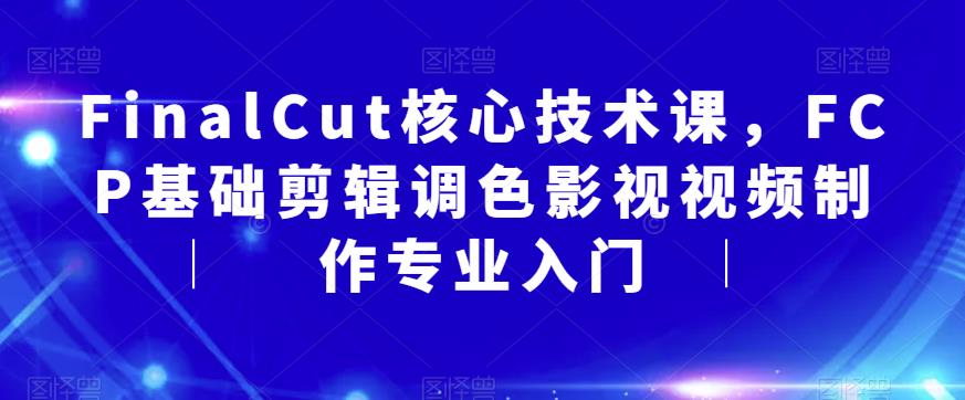 【副业项目6236期】FinalCut核心技术课，FCP基础剪辑调色影视视频制作专业入门-春生副业网 
