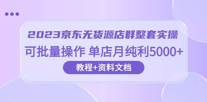 【副业项目6277期】2023京东-无货源店群整套实操 可批量操作 单店月纯利5000+63节课+资料文档-春生副业网 