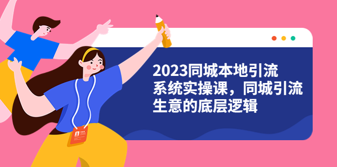 【副业项目6155期】2023同城本地引流系统实操课，同城引流生意的底层逻辑（31节视频课）-春生副业网 