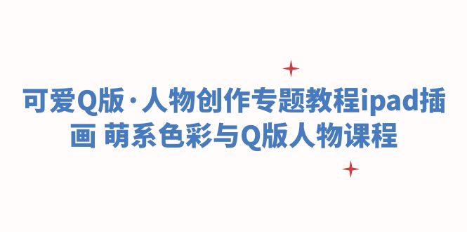 【副业项目6158期】可爱Q版·人物创作专题教程ipad插画 萌系色彩与Q版人物课程-春生副业网 
