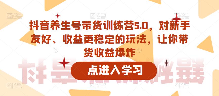 【副业项目6325期】抖音养生号带货训练营5.0，对新手友好、收益更稳定的玩法，让你带货收益爆炸（更新）-春生副业网 