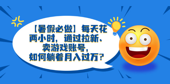 【副业项目6314期】【暑假必做】每天花两小时，通过拉新、卖游戏账号，如何躺着月入过万？-春生副业网 