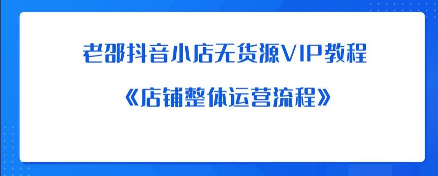 【副业项目6358期】老邵抖音小店无货源VIP教程：《店铺整体运营流程》-春生副业网 