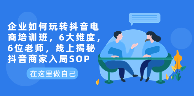 【副业项目6282期】企业如何玩转抖音电商培训班，6大维度，6位老师，线上揭秘抖音商家入局SOP-春生副业网 
