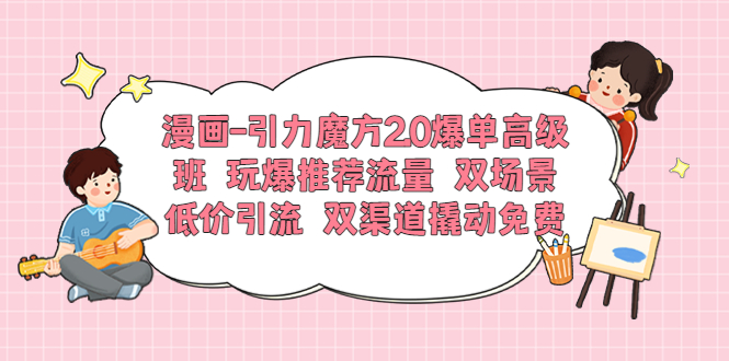 【副业项目6022期】漫画-引力魔方2.0爆单高级班 玩爆推荐流量 双场景低价引流 双渠道撬动免费-春生副业网 