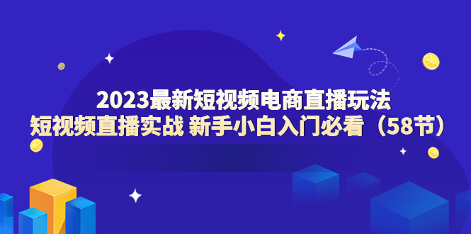 【副业项目6023期】2023最新短视频电商直播玩法课 短视频直播实战 新手小白入门必看（58节）-春生副业网 