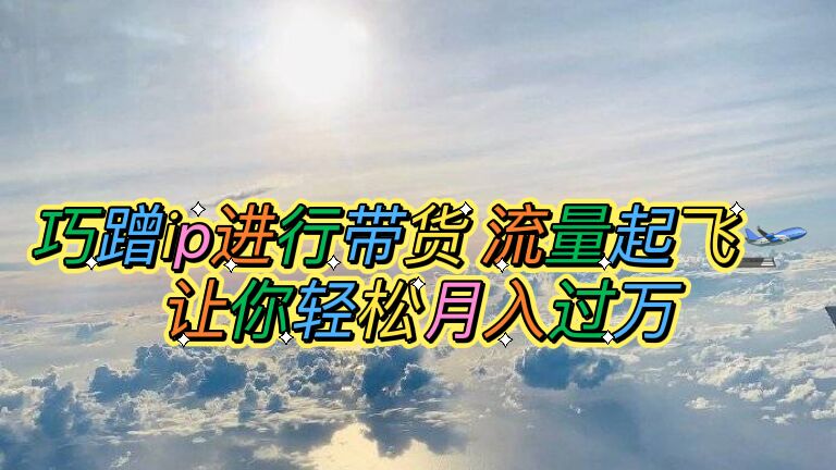 【副业项目6027期】巧蹭ip进行带货，流量起飞，让你轻松月入过万【脚本+素材】-春生副业网 