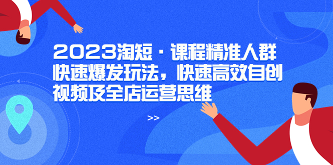 【副业项目6053期】2023淘短·课程精准人群快速爆发玩法，快速高效自创视频及全店运营思维-春生副业网 