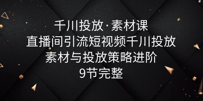 【副业项目6031期】千川投放·素材课：直播间引流短视频千川投放素材与投放策略进阶，9节完整-春生副业网 