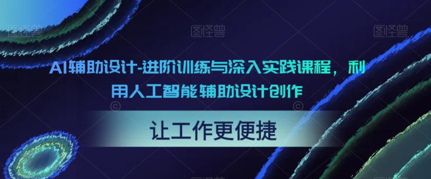 【副业项目6081期】AI辅助设计-进阶训练与深入实践课程，利用人工智能辅助设计创作-春生副业网 