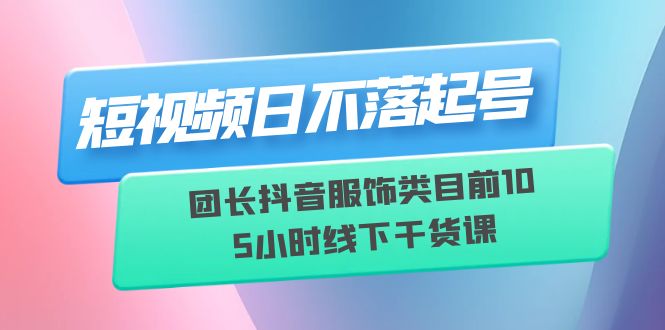 【副业项目6379期】短视频日不落起号【6月11线下课】团长抖音服饰类目前10 5小时线下干货课-春生副业网 