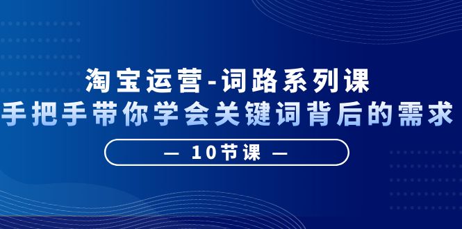 【副业项目6384期】淘宝运营-词路系列课：手把手带你学会关键词背后的需求（10节课）-春生副业网 
