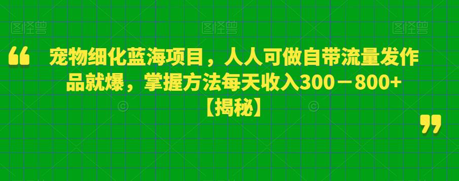 【副业项目6388期】宠物细化蓝海项目人人可做自带流量发作品就爆每单利润50－100掌握方法每天收入300－800+-春生副业网 